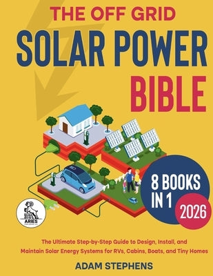 The Off Grid Solar Power Bible: [8 in 1] The Complete How-To Manual for Designing, Installing, and Maintaining Solar Energy Systems for RVs, Cabins, B by Stephens, Adam