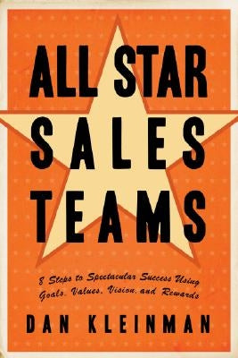 All Star Sales Teams: 8 Steps to Spectacular Success Using Goals, Values, Vision, and Rewards by Kleinman, Dan