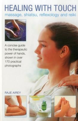 Healing with Touch: Massage, Shiatsu, Reflexology and Reiki: A Concise Guide to the Therapeutic Power of Hands, Shown in Over 170 Practical Photograph by Airey, Raje
