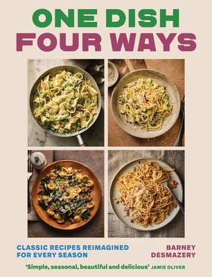 One Dish Four Ways: Classic Recipes Reimagined for Every Season by Desmazery, Barney