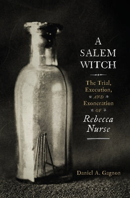A Salem Witch: The Trial, Execution, and Exoneration of Rebecca Nurse by Gagnon, Daniel A.