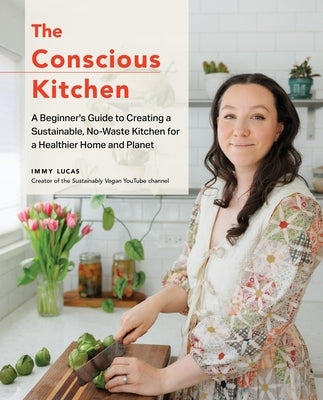 The Conscious Kitchen: A Beginner's Guide to Creating a Sustainable, No-Waste Kitchen for a Healthier Home and Planet by Lucas, Immy