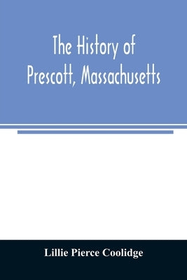 The history of Prescott, Massachusetts; one of four townships in the Swift River Valley which was "born, lived and died" to make way for Metropolitan by Pierce Coolidge, Lillie
