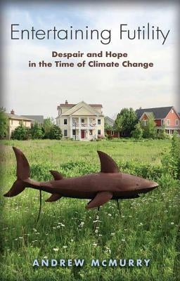 Entertaining Futility: Despair and Hope in the Time of Climate Change by McMurry, Andrew