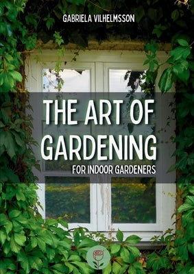 The Art of Gardening: For Indoor Gardeners by Vilhelmsson, Gabriela