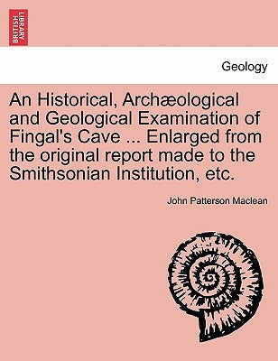 An Historical, Arch Ological and Geological Examination of Fingal's Cave ... Enlarged from the Original Report Made to the Smithsonian Institution, Et by MacLean, John Patterson