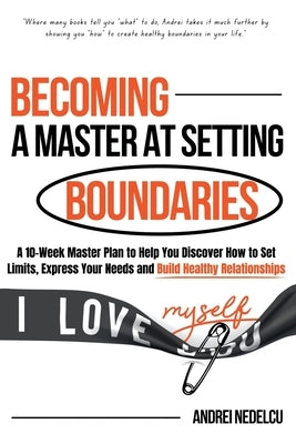 Becoming a Master at Setting Boundaries: A 10-Week Master Plan to Help You Discover How to Set Limits, Express Your Needs and Build Healthy Relationsh by Nedelcu, Andrei