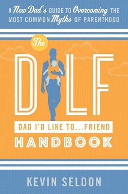 The DILF (Dad I'd Like To... Friend) Handbook: A New Dad's Guide to Overcoming the Most Common Myths of Parenthood by Seldon, Kevin
