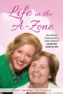 Life in the A-Zone: How I Embraced the Journey with My Mother's Alzheimer's One Pink Cloud Moment at a Time by Sweeney-McDonald, Peggy