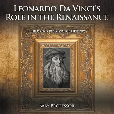Leonardo Da Vinci's Role in the Renaissance Children's Renaissance History by Baby Professor
