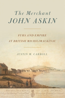The Merchant John Askin: Furs and Empire at British Michilimackinac by Carroll, Justin M.