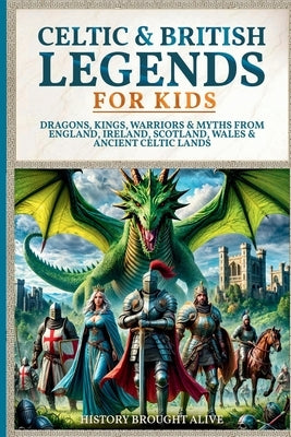 Celtic & British Legends For Kids: Dragons, Kings, Warriors & Myths From England, Ireland, Scotland, Wales & Ancient Celtic Lands: 5 books in 1 by Alive, History Brought