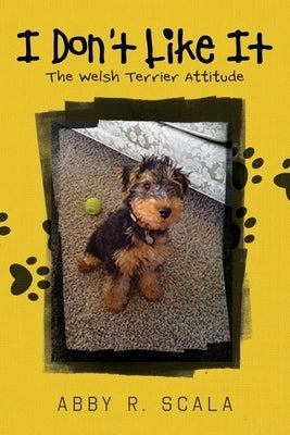 I Don't Like It: The Welsh Terrier Attitude by Scala, Abby R.