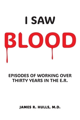 I Saw BLOOD: Episodes of Working Over 30 Years in the E.R. by Hulls, James R.