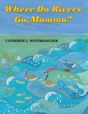 Where Do Rivers Go, Momma? by Weyerhaeuser, Catherine L.