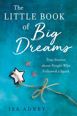 The Little Book of Big Dreams: True Stories about People Who Followed a Spark by Adney, Isa
