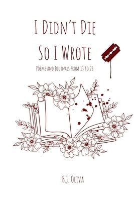 I Didn't Die So I Wrote: Poems and Journals from 13 to 26 by Oliva, B. J.