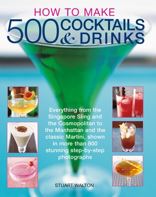How to Make 500 Cocktails & Drinks: Everything from the Singapore Sling and the Cosmopolitan to the Manhattan and the Classic Martini, Shown in More T by Walton, Stuart