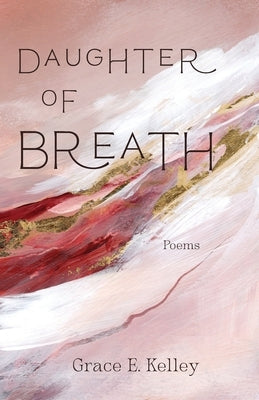 Daughter of Breath: Poems by Kelley, Grace E.