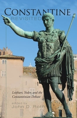 Constantine Revisited: Leithart, Yoder, and the Constantinian Debate by Roth, John D.