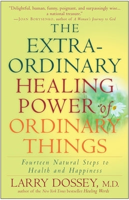 The Extraordinary Healing Power of Ordinary Things: Fourteen Natural Steps to Health and Happiness by Dossey, Larry