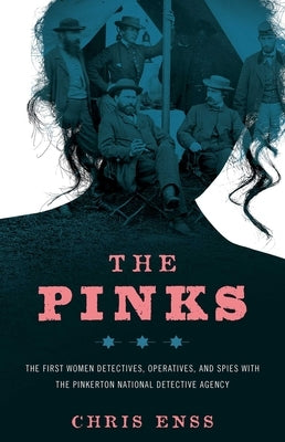 The Pinks: The First Women Detectives, Operatives, and Spies with the Pinkerton National Detective Agency by Enss, Chris