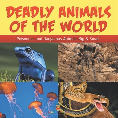 Deadly Animals Of The World: Poisonous and Dangerous Animals Big & Small by Baby Professor