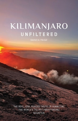 Kilimanjaro Unfiltered: The Real, Raw, Rugged Truth of Summiting the World's Tallest Freestanding Mountain by Paige, Danica
