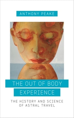 The Out of Body Experience: The History and Science of Astral Travel by Peake, Anthony