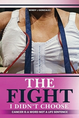 The Fight I Didn't Choose: Cancer Is A Word Not A Life Sentence by Gonzalez, Windy J.