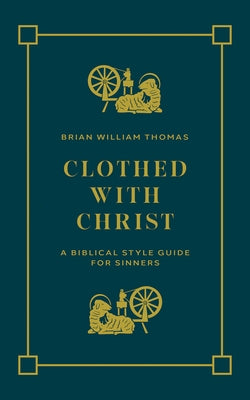 Clothed with Christ: A Biblical Style Guide for Sinners by Thomas, Brian William