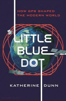 Little Blue Dot: How GPS Shaped the Modern World by Dunn, Katherine