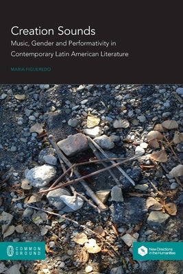 Creation Sounds: Music, Gender and Performativity in Contemporary Latin American Literature by Figueredo, Maria L.