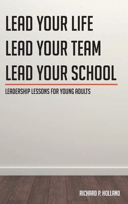 Leadership Lessons for Young Adults: Lead your Life Lead your Team Lead your School by Holland, Richard P.