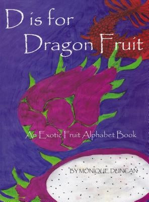 D Is for Dragon Fruit: An Exotic Fruit Alphabet Book by Duncan, Monique