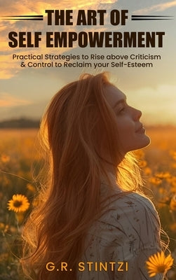 The Art of Empowerment: Practical Strategies to Rise above Criticism and Control to reclaim your Self-Esteem by Stintzi, G. R.