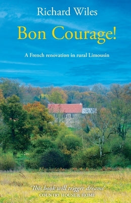 Bon Courage!: A French renovation in rural Limousin by Wiles, Richard