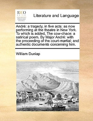 André: a tragedy, in five acts: as now performing at the theatre in New York. To which is added, The cow-chace: a satirical poem. By Major André with by Dunlap, William