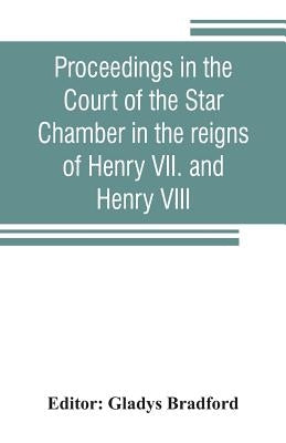 Proceedings in the Court of the Star Chamber in the reigns of Henry VII. and Henry VIII by Bradford, Gladys