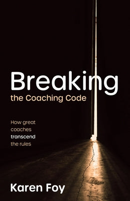 Breaking the Coaching Code: How Great Coaches Transcend the Rules by Foy, Karen
