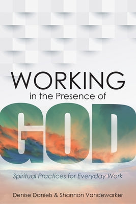 Working in the Presence of God: Spiritual Practices for Everyday Work by Daniels, Denise