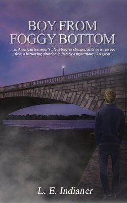 Boy from Foggy Bottom: an American teenager's life is forever changed after he is rescued from a harrowing situation in Iran by a mysterious CIA agent by Indianer, L. E.