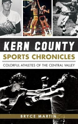 Kern County Sports Chronicles: Colorful Athletes of the Central Valley by Martin, Bryce