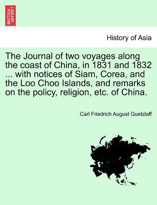 The Journal of Two Voyages Along the Coast of China, in 1831 and 1832 ... with Notices of Siam, Corea, and the Loo Choo Islands, and Remarks on the Po by Guetzlaff, Carl Friedrich August