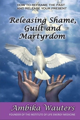 Releasing Shame, Guilt and Martyrdom by Wauters, Ambika