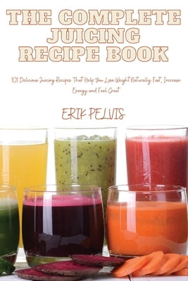 The Complete Juicing Recipe Book by Erik Pelvis