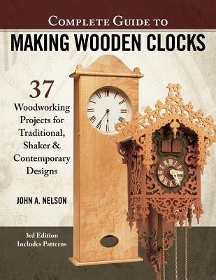 Complete Guide to Making Wooden Clocks, 3rd Edition: 37 Woodworking Projects for Traditional, Shaker & Contemporary Designs by Nelson, John A.