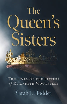 The Queen's Sisters: The Lives of the Sisters of Elizabeth Woodville by Hodder, Sarah J.