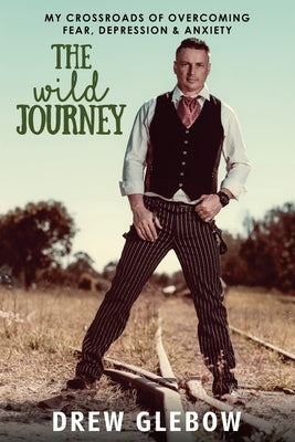 The Wild Journey: My Crossroads of Overcoming Fear, Depression & Anxiety by Glebow, Drew