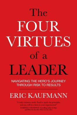 The Four Virtues of a Leader: Navigating the Hero's Journey Through Risk to Results by Kaufmann, Eric